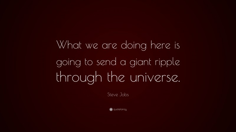 Steve Jobs Quote: “What we are doing here is going to send a giant ripple through the universe.”