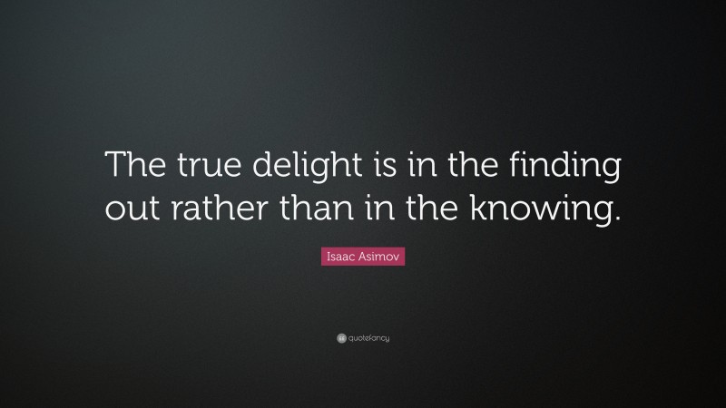 Isaac Asimov Quote: “The true delight is in the finding out rather than in the knowing.”