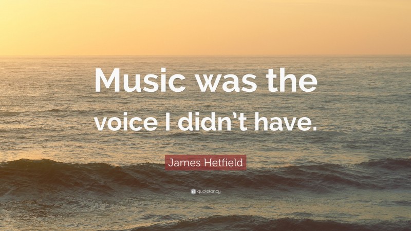 James Hetfield Quote: “Music was the voice I didn’t have.”