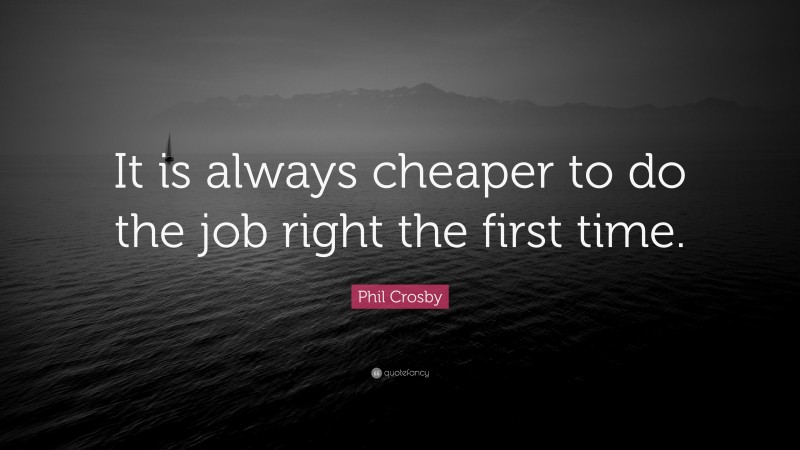 Phil Crosby Quote: “It is always cheaper to do the job right the first time.”
