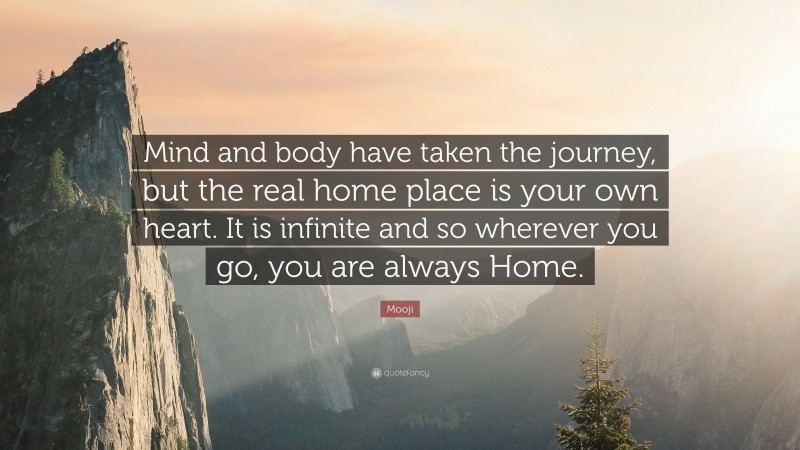 Mooji Quote: “Mind and body have taken the journey, but the real home place is your own heart. It is infinite and so wherever you go, you are always Home.”