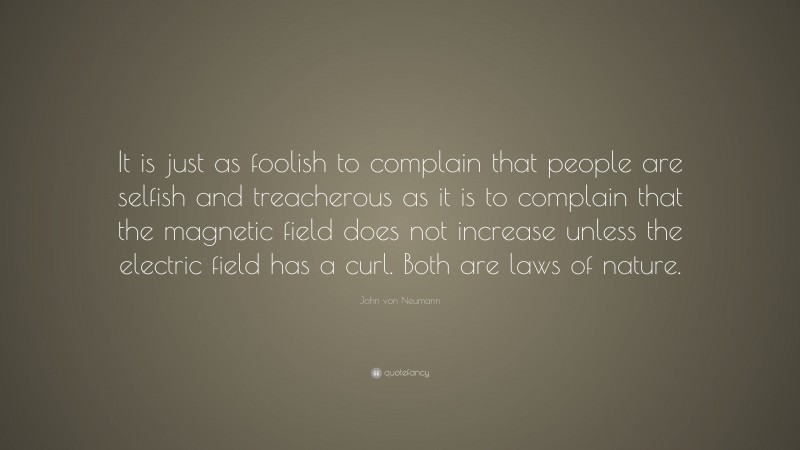 John von Neumann Quote: “It is just as foolish to complain that people are selfish and treacherous as it is to complain that the magnetic field does not increase unless the electric field has a curl. Both are laws of nature.”