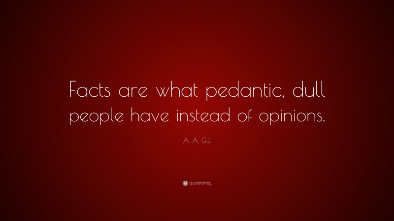 A. A. Gill Quote: “Facts are what pedantic, dull people have instead of opinions.”