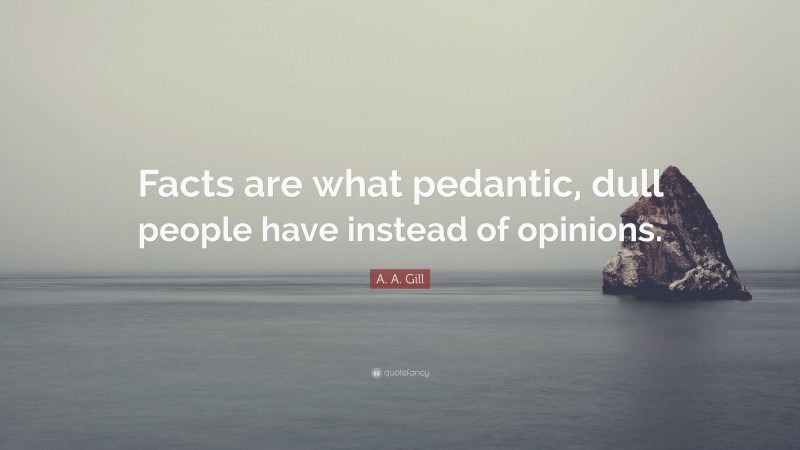 A. A. Gill Quote: “Facts are what pedantic, dull people have instead of opinions.”