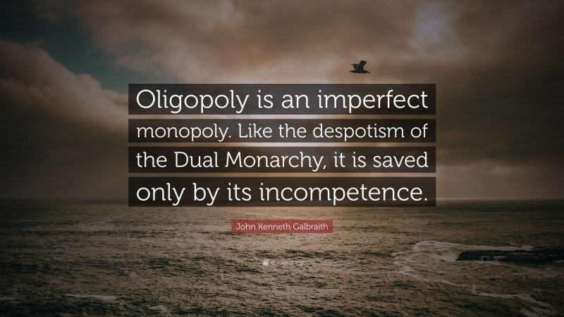 John Kenneth Galbraith Quote: “Oligopoly is an imperfect monopoly. Like the despotism of the Dual Monarchy, it is saved only by its incompetence.”