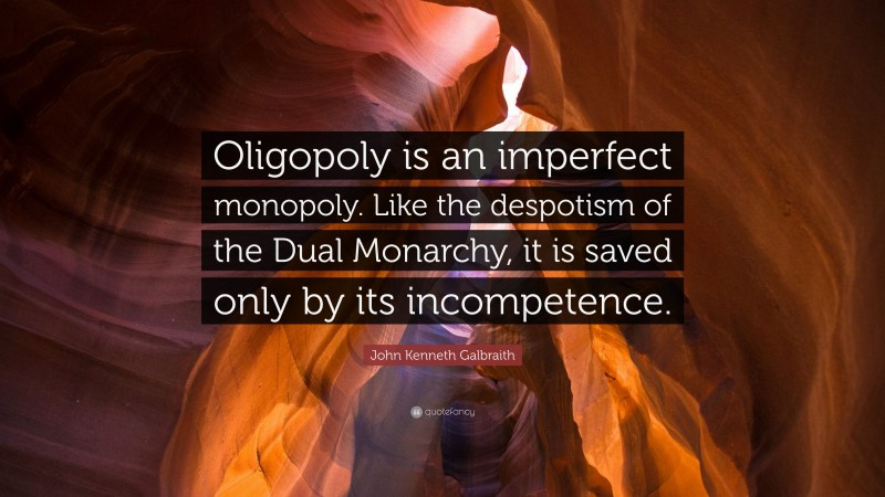 John Kenneth Galbraith Quote: “Oligopoly is an imperfect monopoly. Like the despotism of the Dual Monarchy, it is saved only by its incompetence.”