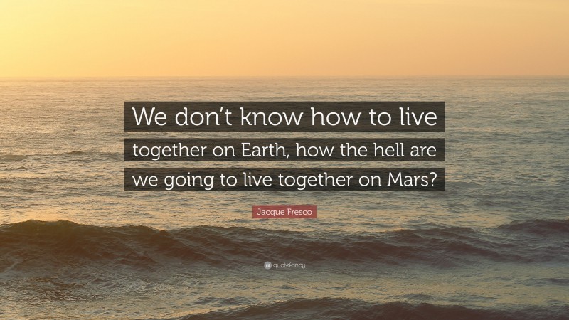 Jacque Fresco Quote: “We don’t know how to live together on Earth, how the hell are we going to live together on Mars?”