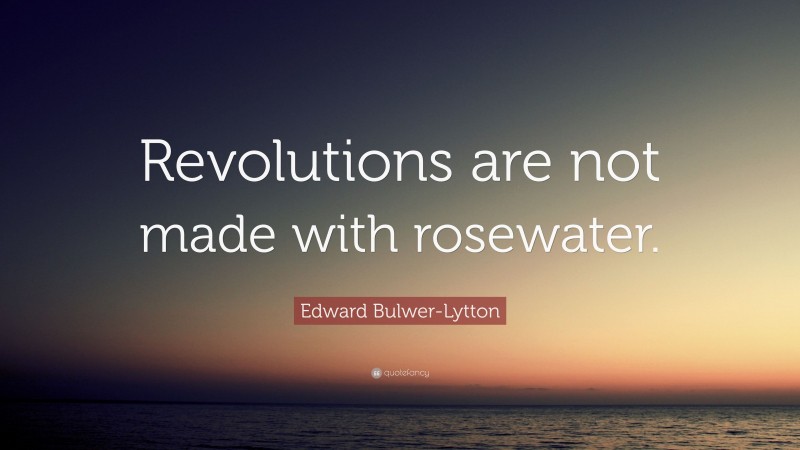 Edward Bulwer-Lytton Quote: “Revolutions are not made with rosewater.”