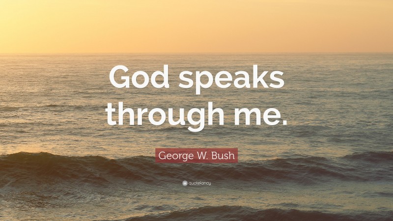 George W. Bush Quote: “God speaks through me.”