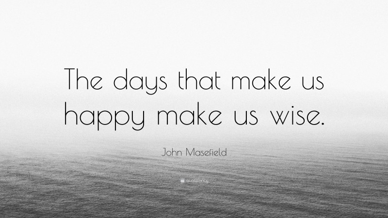 John Masefield Quote: “The days that make us happy make us wise.”