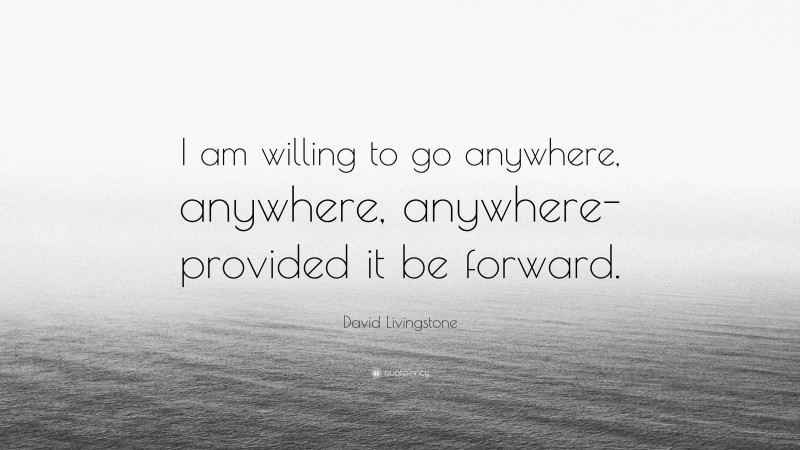 David Livingstone Quote: “I am willing to go anywhere, anywhere, anywhere-provided it be forward.”