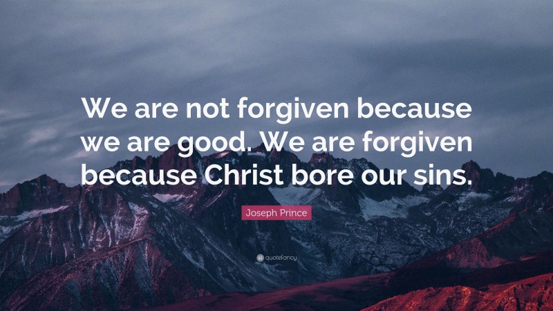 Joseph Prince Quote: “We are not forgiven because we are good. We are forgiven because Christ bore our sins.”