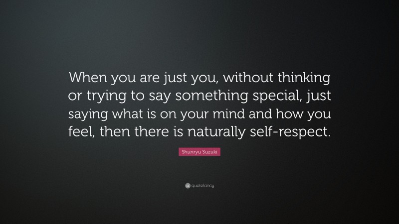 Shunryu Suzuki Quote: “When you are just you, without thinking or trying to say something special, just saying what is on your mind and how you feel, then there is naturally self-respect.”