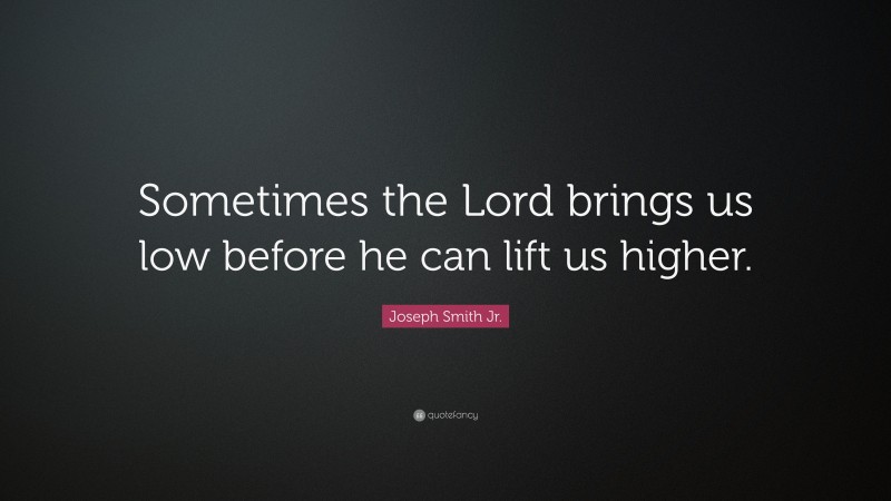 Joseph Smith Jr. Quote: “Sometimes the Lord brings us low before he can lift us higher.”