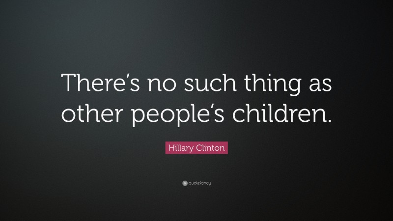 Hillary Clinton Quote: “There’s no such thing as other people’s children.”