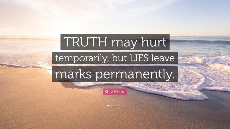 Shiv Khera Quote: “TRUTH may hurt temporarily, but LIES leave marks permanently.”