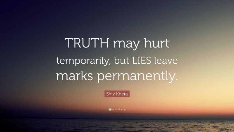 Shiv Khera Quote: “TRUTH may hurt temporarily, but LIES leave marks permanently.”