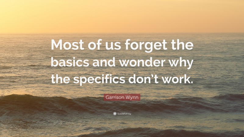 Garrison Wynn Quote: “Most of us forget the basics and wonder why the ...