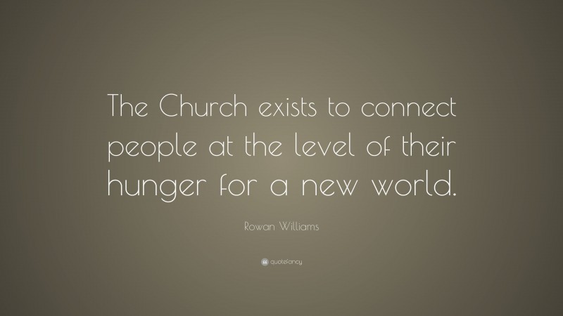 Rowan Williams Quote: “The Church exists to connect people at the level of their hunger for a new world.”