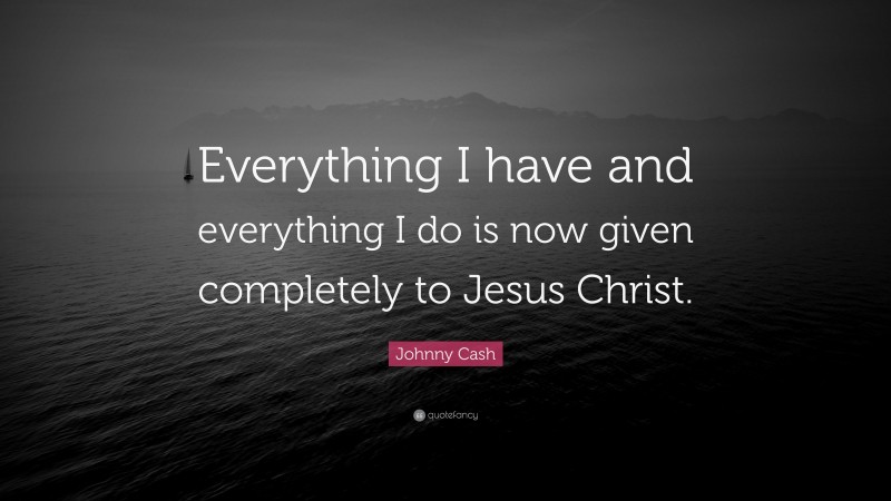Johnny Cash Quote: “Everything I have and everything I do is now given completely to Jesus Christ.”