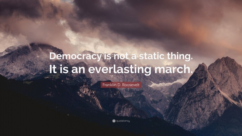 Franklin D. Roosevelt Quote: “Democracy is not a static thing. It is an everlasting march.”