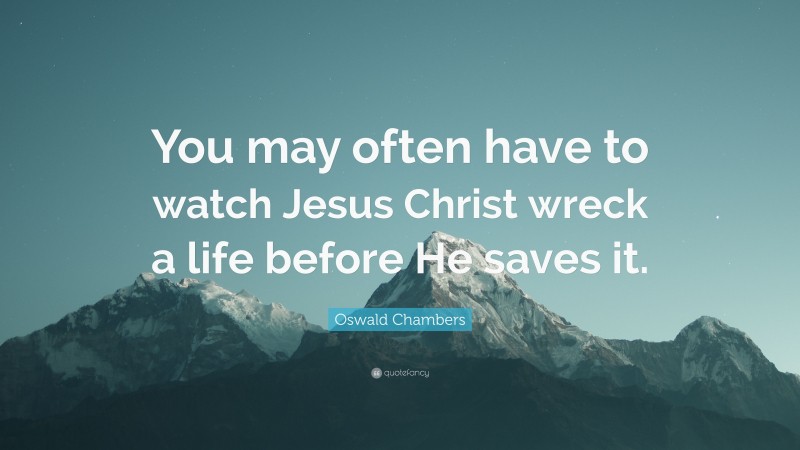 Oswald Chambers Quote: “You may often have to watch Jesus Christ wreck a life before He saves it.”
