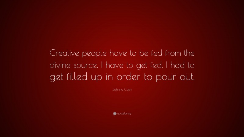 Johnny Cash Quote: “Creative people have to be fed from the divine source. I have to get fed. I had to get filled up in order to pour out.”