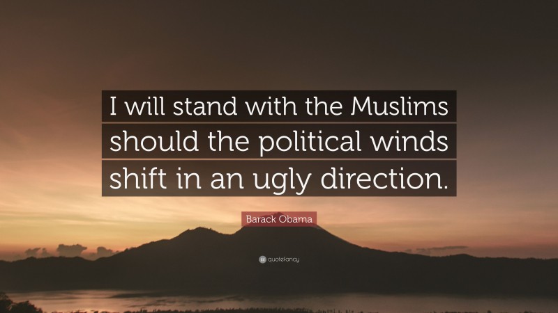 Barack Obama Quote: “I will stand with the Muslims should the political winds shift in an ugly direction.”