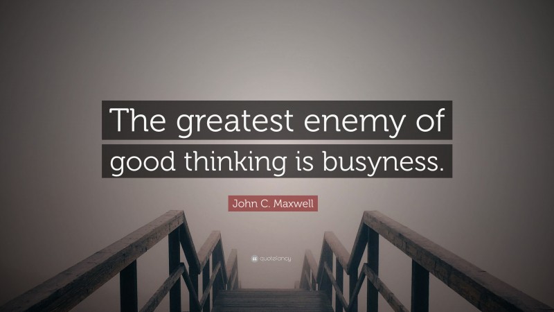 John C. Maxwell Quote: “The greatest enemy of good thinking is busyness.”