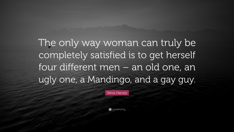 Steve Harvey Quote: “The only way woman can truly be completely satisfied is to get herself four different men – an old one, an ugly one, a Mandingo, and a gay guy.”