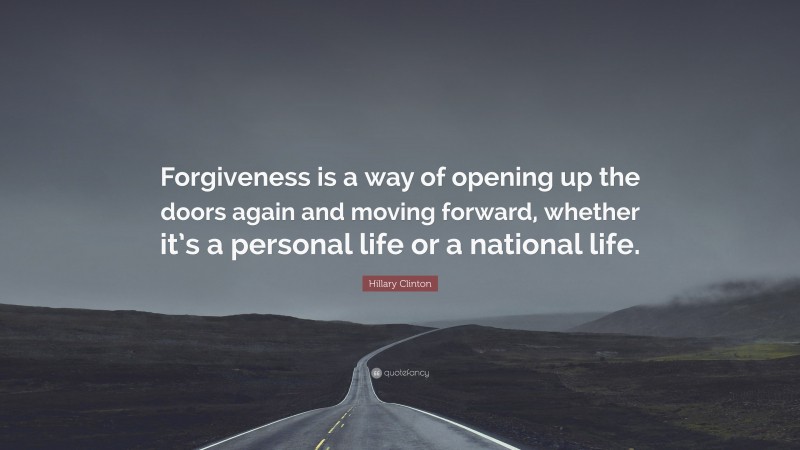 Hillary Clinton Quote: “Forgiveness is a way of opening up the doors again and moving forward, whether it’s a personal life or a national life.”