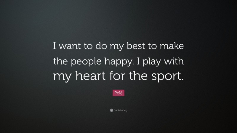 Pelé Quote: “I want to do my best to make the people happy. I play with my heart for the sport.”