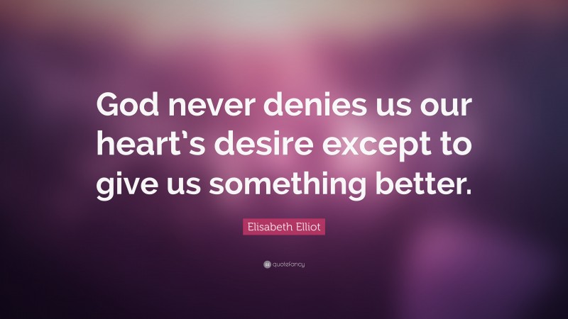 Elisabeth Elliot Quote: “God never denies us our heart’s desire except to give us something better.”