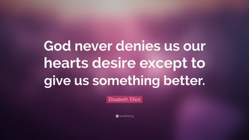 Elisabeth Elliot Quote: “God never denies us our hearts desire except to give us something better.”