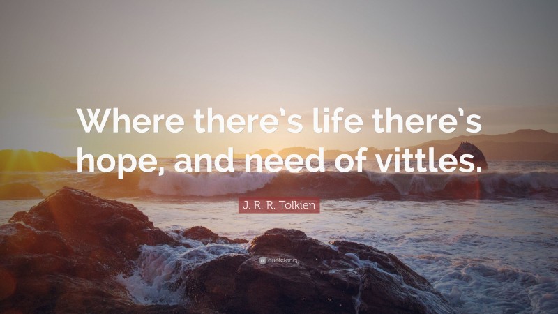 J. R. R. Tolkien Quote: “Where there’s life there’s hope, and need of vittles.”