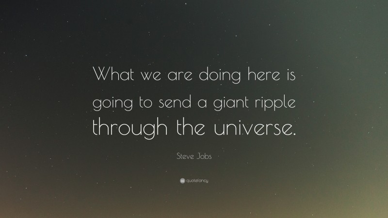 Steve Jobs Quote: “What we are doing here is going to send a giant ripple through the universe.”