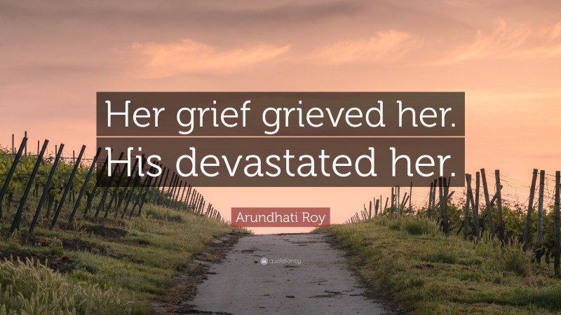 Arundhati Roy Quote: “Her grief grieved her. His devastated her.”