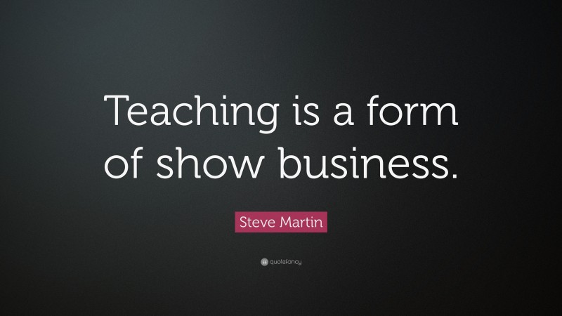 Steve Martin Quote: “Teaching is a form of show business.”