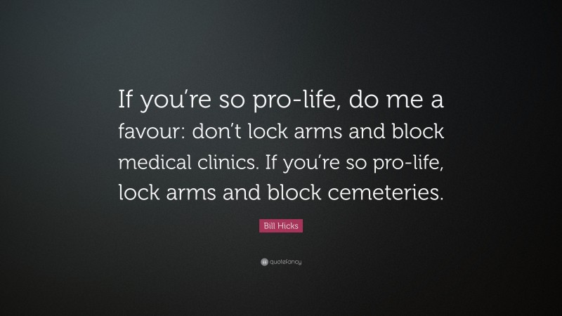Bill Hicks Quote: “If you’re so pro-life, do me a favour: don’t lock arms and block medical clinics. If you’re so pro-life, lock arms and block cemeteries.”