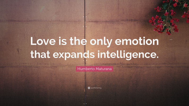 Humberto Maturana Quote: “Love is the only emotion that expands intelligence.”
