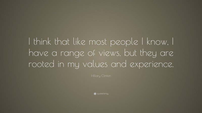 Hillary Clinton Quote: “I think that like most people I know, I have a range of views, but they are rooted in my values and experience.”