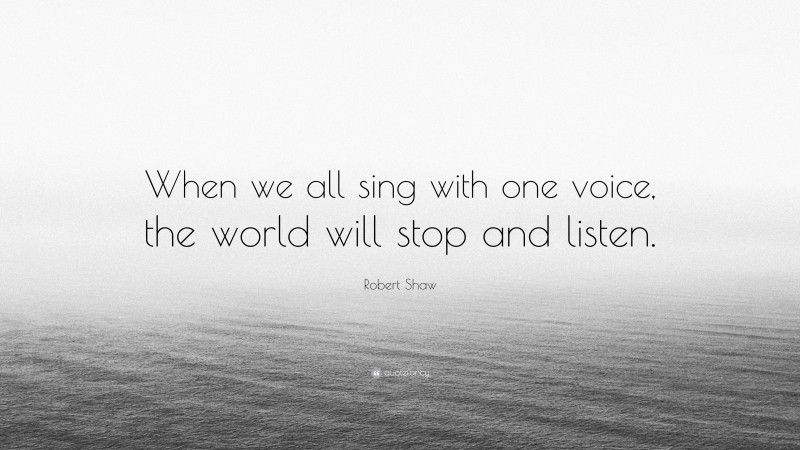 Robert Shaw Quote: “When we all sing with one voice, the world will stop and listen.”