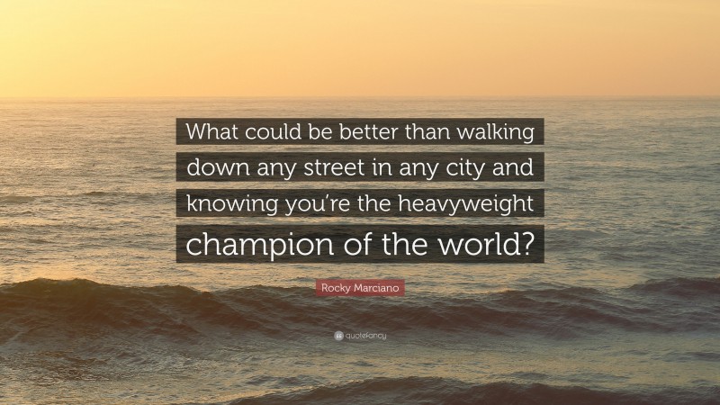 Rocky Marciano Quote: “What could be better than walking down any street in any city and knowing you’re the heavyweight champion of the world?”