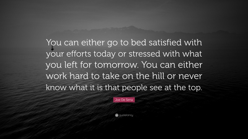 Joe De Sena Quote: “You can either go to bed satisfied with your efforts today or stressed with what you left for tomorrow. You can either work hard to take on the hill or never know what it is that people see at the top.”