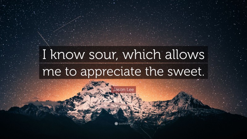 Jason Lee Quote: “I know sour, which allows me to appreciate the sweet.”