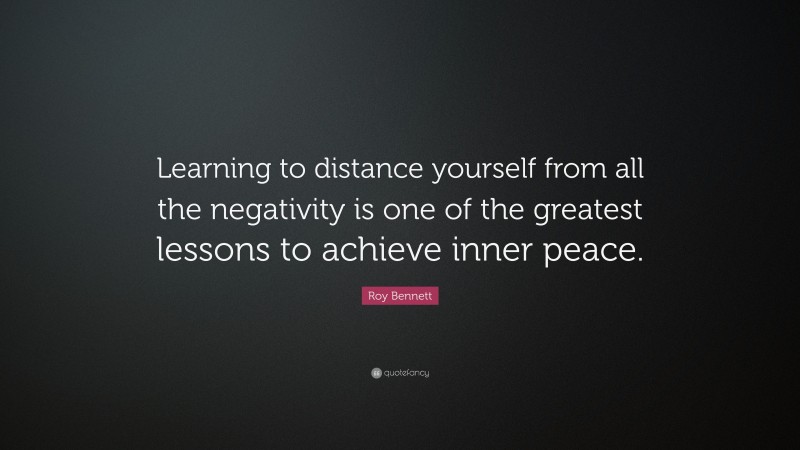 Roy Bennett Quote: “Learning to distance yourself from all the negativity is one of the greatest lessons to achieve inner peace.”