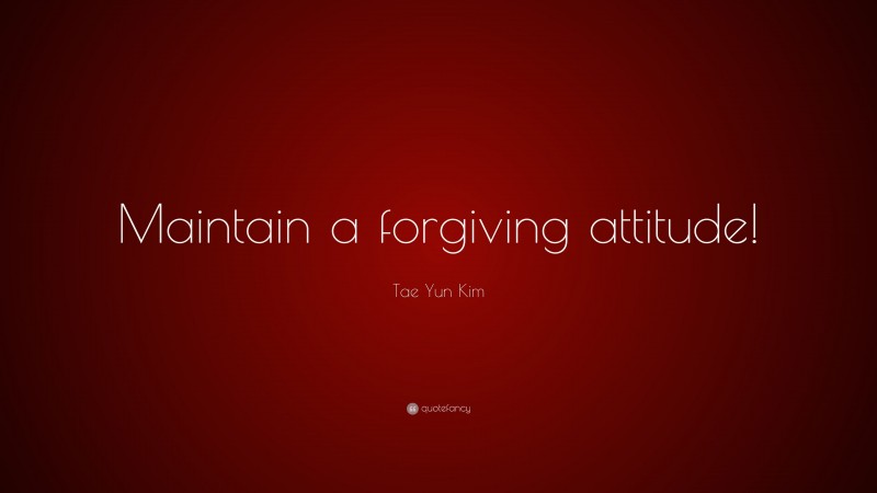 Tae Yun Kim Quote: “Maintain a forgiving attitude!”