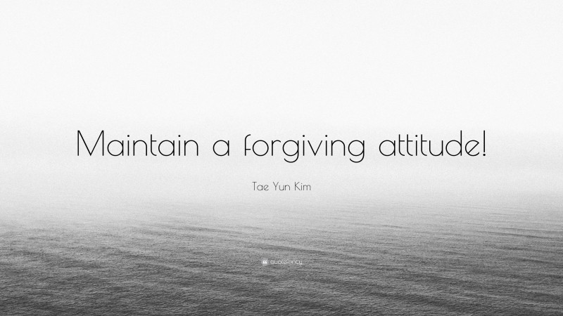 Tae Yun Kim Quote: “Maintain a forgiving attitude!”