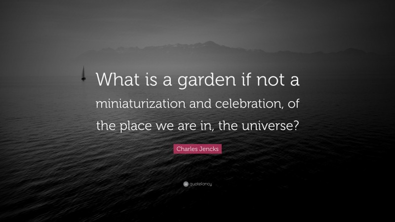 Charles Jencks Quote: “What is a garden if not a miniaturization and celebration, of the place we are in, the universe?”