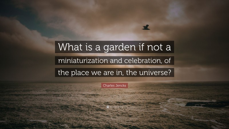 Charles Jencks Quote: “What is a garden if not a miniaturization and celebration, of the place we are in, the universe?”